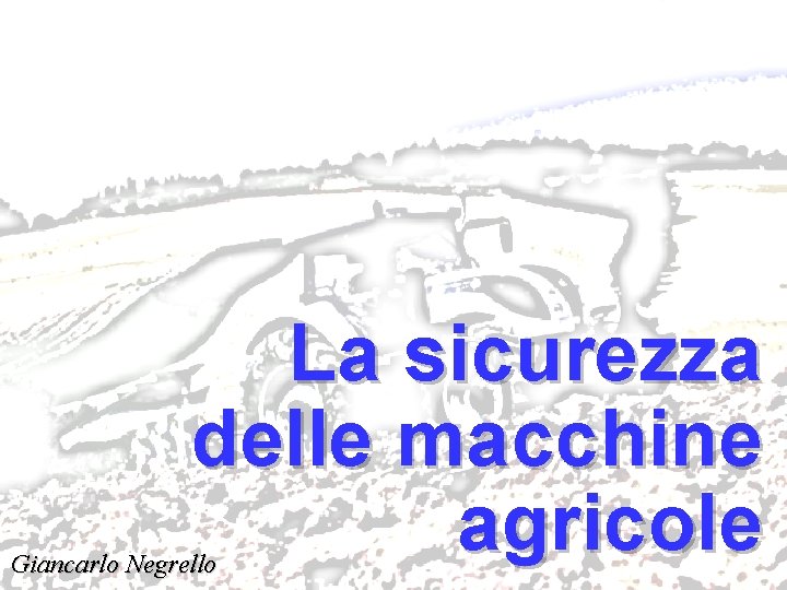 Sicurezza delle macchine agricole La sicurezza delle macchine agricole Giancarlo Negrello 