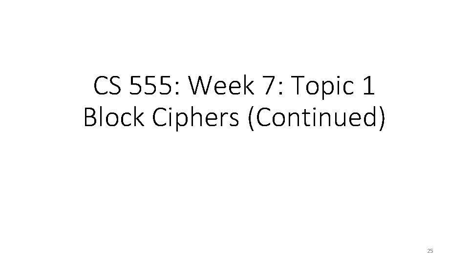 CS 555: Week 7: Topic 1 Block Ciphers (Continued) 25 
