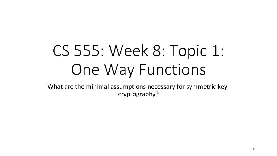 CS 555: Week 8: Topic 1: One Way Functions What are the minimal assumptions