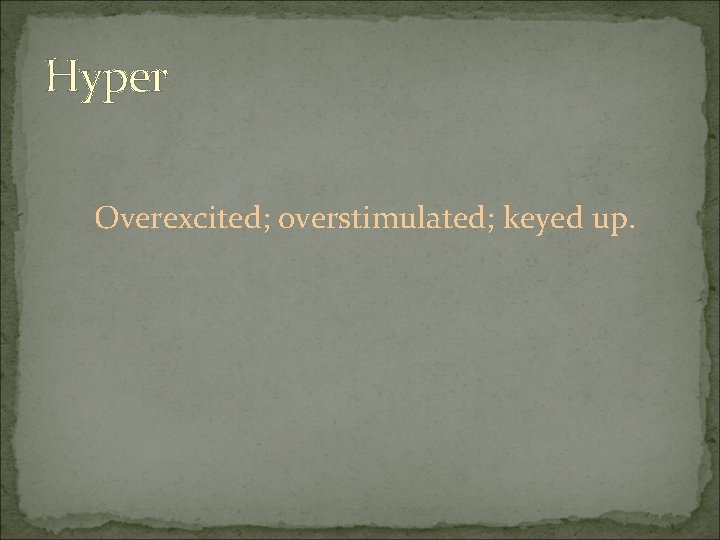 Hyper Overexcited; overstimulated; keyed up. 