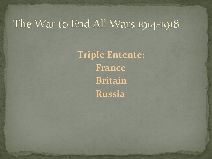 The War to End All Wars 1914 -1918 Triple Entente: France Britain Russia 