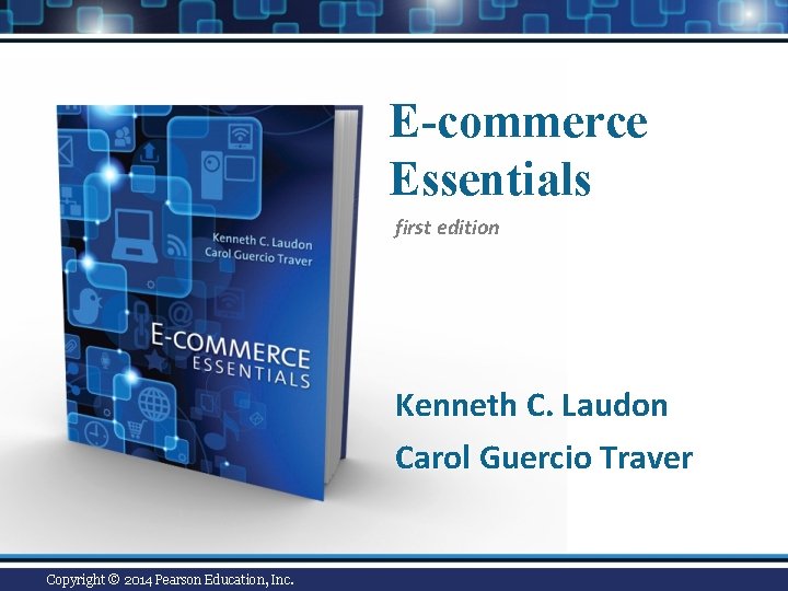 E-commerce Essentials first edition Kenneth C. Laudon Carol Guercio Traver Copyright © 2014 Pearson E-commerce Essentials first edition Kenneth C. Laudon Carol Guercio Traver Copyright © 2014 Pearson