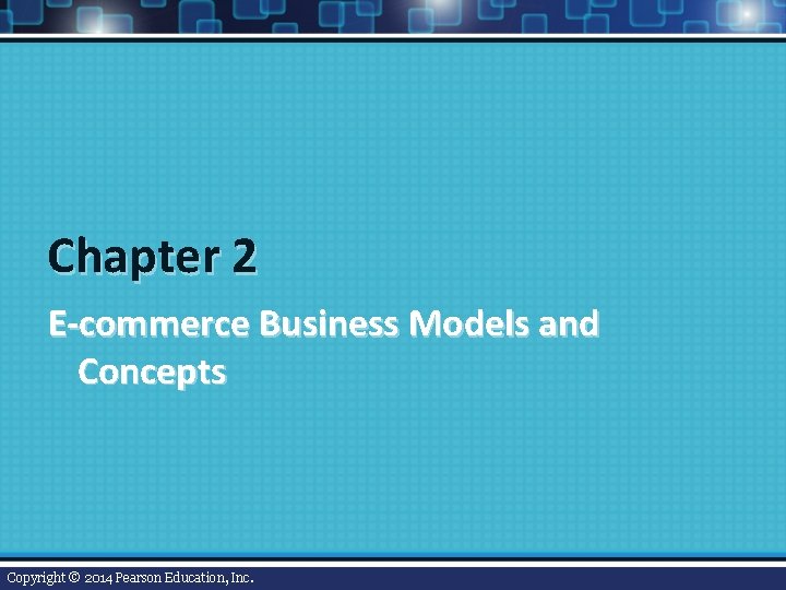 Chapter 2 E-commerce Business Models and Concepts Copyright © 2014 Pearson Education, Inc. Chapter 2 E-commerce Business Models and Concepts Copyright © 2014 Pearson Education, Inc.
