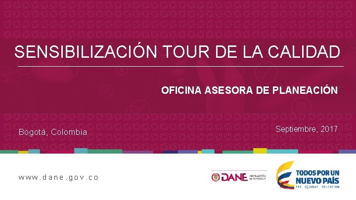 SENSIBILIZACIÓN TOUR DE LA CALIDAD OFICINA ASESORA DE PLANEACIÓN Bogotá, Colombia www. dane. gov.