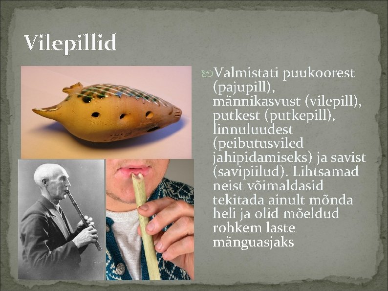 Vilepillid Valmistati puukoorest (pajupill), männikasvust (vilepill), putkest (putkepill), linnuluudest (peibutusviled jahipidamiseks) ja savist (savipiilud).