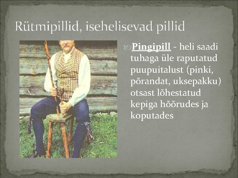 Rütmipillid, isehelisevad pillid Pingipill - heli saadi tuhaga üle raputatud puupuitalust (pinki, põrandat, uksepakku)