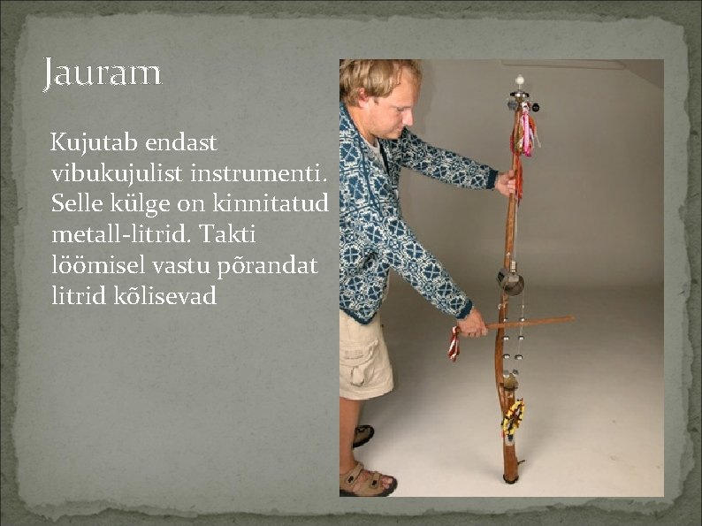 Jauram Kujutab endast vibukujulist instrumenti. Selle külge on kinnitatud metall-litrid. Takti löömisel vastu põrandat