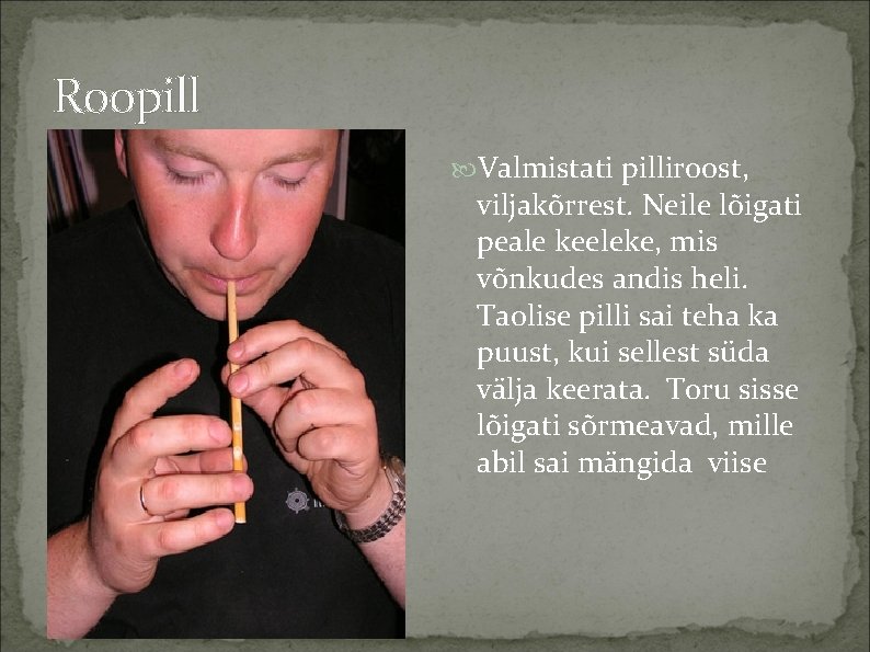 Roopill Valmistati pilliroost, viljakõrrest. Neile lõigati peale keeleke, mis võnkudes andis heli. Taolise pilli