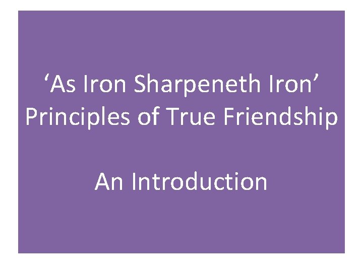 ‘As Iron Sharpeneth Iron’ Principles of True Friendship An Introduction 