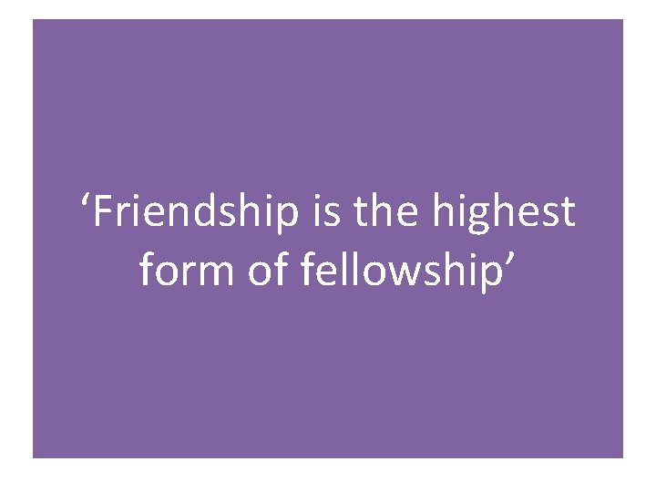 ‘Friendship is the highest form of fellowship’ 