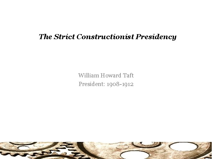 The Strict Constructionist Presidency William Howard Taft President: 1908 -1912 