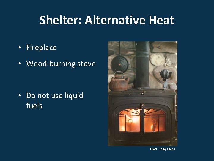 Shelter: Alternative Heat • Fireplace • Wood-burning stove • Do not use liquid fuels