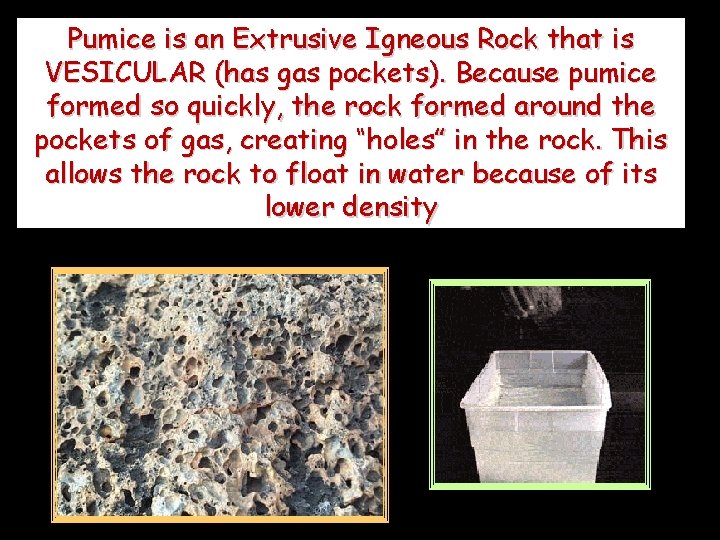 Pumice is an Extrusive Igneous Rock that is VESICULAR (has gas pockets). Because pumice
