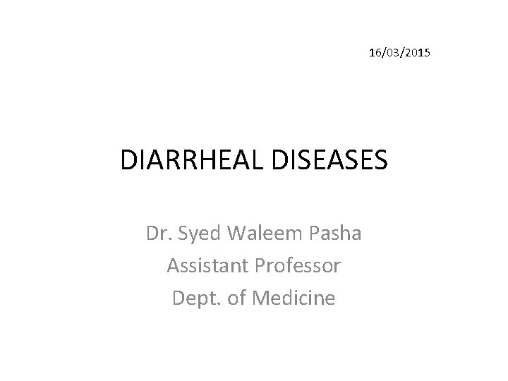16/03/2015 DIARRHEAL DISEASES Dr. Syed Waleem Pasha Assistant Professor Dept. of Medicine 16/03/2015 DIARRHEAL DISEASES Dr. Syed Waleem Pasha Assistant Professor Dept. of Medicine