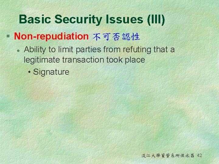 Basic Security Issues (III) § Non-repudiation 不可否認性 l Ability to limit parties from refuting