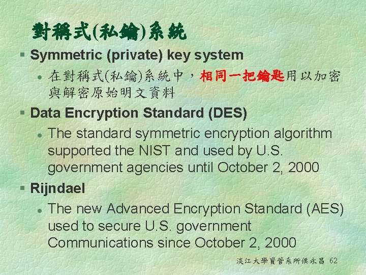 對稱式(私鑰)系統 § Symmetric (private) key system l 在對稱式(私鑰)系統中，相同一把鑰匙用以加密 與解密原始明文資料 § Data Encryption Standard (DES)