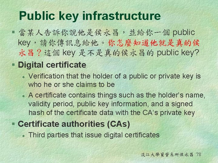 Public key infrastructure § 當某人告訴你說他是侯永昌，並給你一個 public key，請你傳訊息給他。你怎麼知道他就是真的侯 永昌？這個 key 是不是真的侯永昌的 public key? § Digital