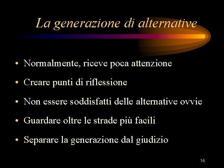 La generazione di alternative • Normalmente, riceve poca attenzione • Creare punti di riflessione La generazione di alternative • Normalmente, riceve poca attenzione • Creare punti di riflessione