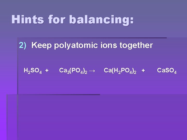 Hints for balancing: 2) Keep polyatomic ions together H 2 SO 4 + Ca