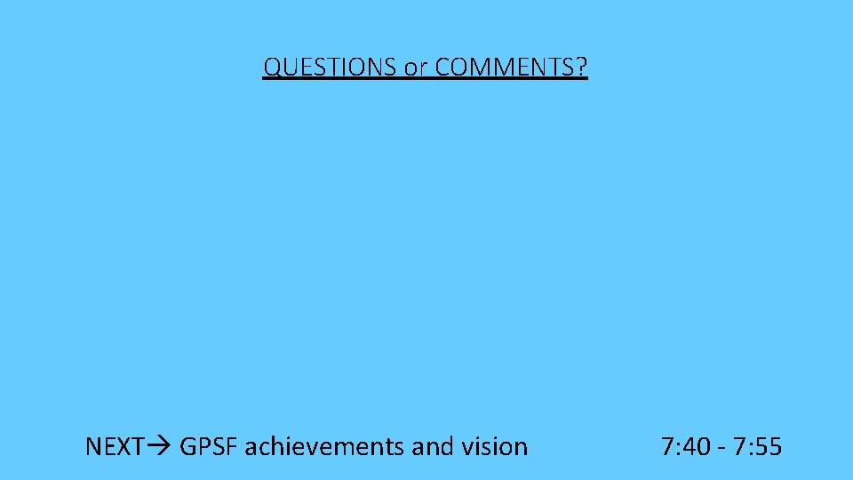 QUESTIONS or COMMENTS? NEXT GPSF achievements and vision 7: 40 - 7: 55 