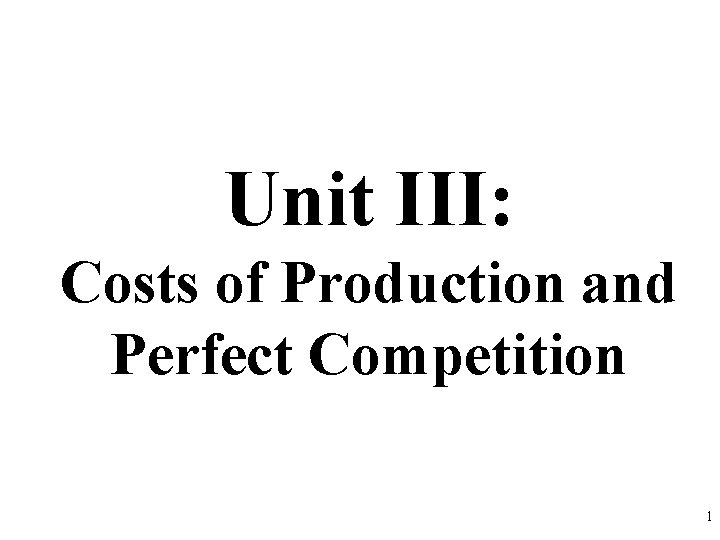 Unit III: Costs of Production and Perfect Competition 1 