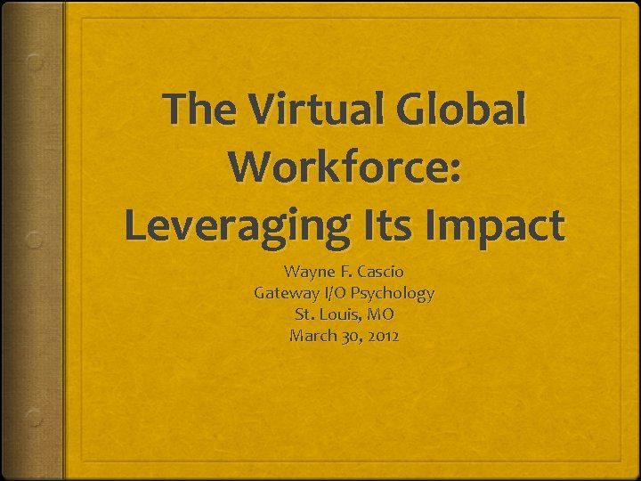 The Virtual Global Workforce: Leveraging Its Impact Wayne F. Cascio Gateway I/O Psychology St.