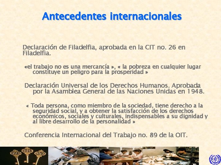 Antecedentes internacionales Declaración de Filadelfia, aprobada en la CIT no. 26 en Filadelfia. «el