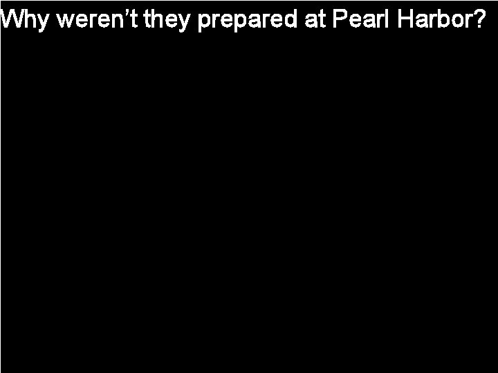 Why weren’t they prepared at Pearl Harbor? 