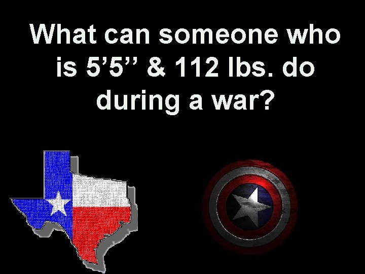 What can someone who is 5’ 5’’ & 112 lbs. do during a war?