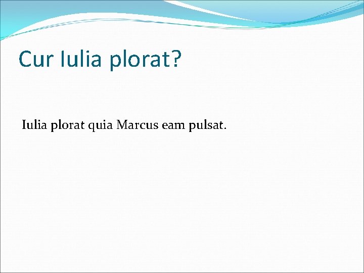 Cur Iulia plorat? Iulia plorat quia Marcus eam pulsat. 