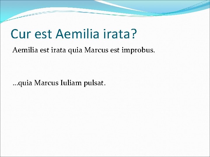Cur est Aemilia irata? Aemilia est irata quia Marcus est improbus. …quia Marcus Iuliam