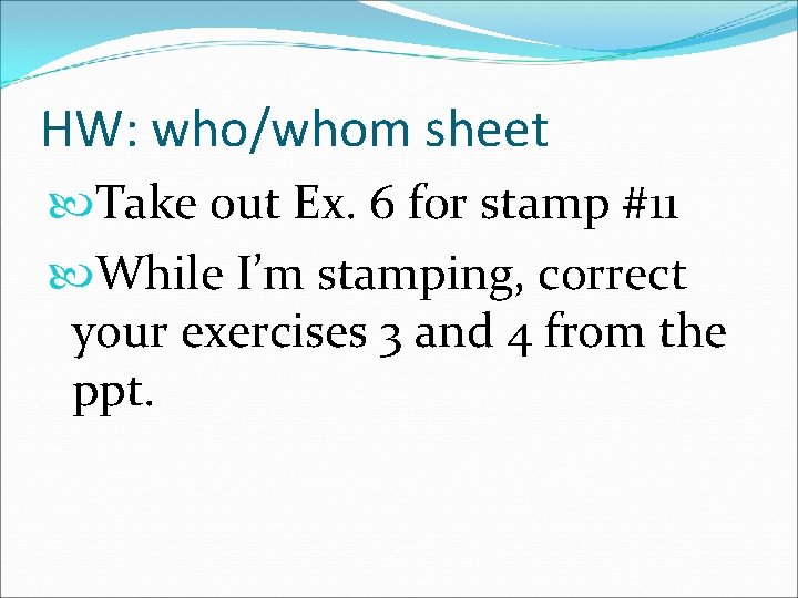 HW: who/whom sheet Take out Ex. 6 for stamp #11 While I’m stamping, correct