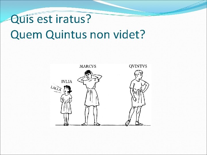 Quis est iratus? Quem Quintus non videt? 