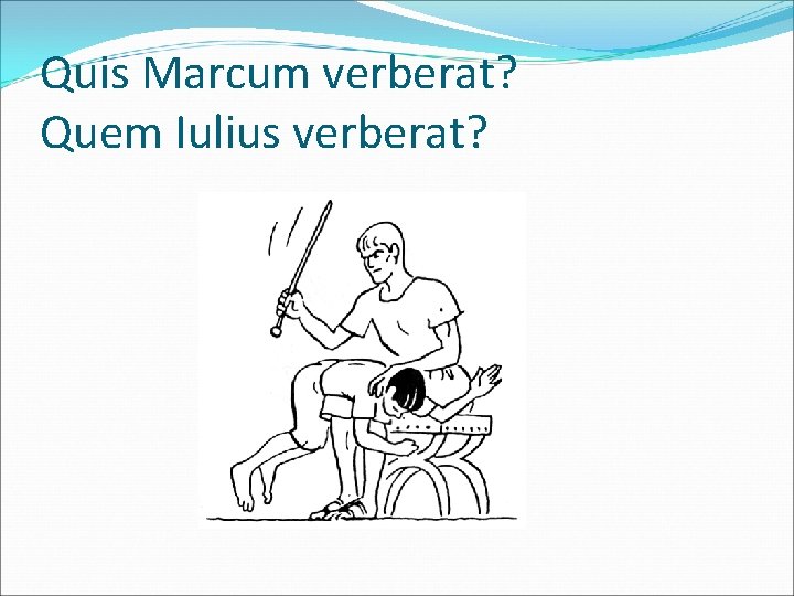 Quis Marcum verberat? Quem Iulius verberat? 