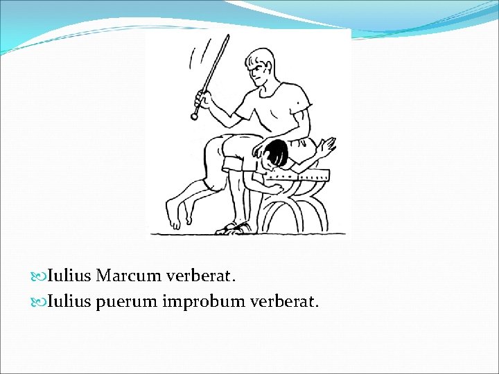  Iulius Marcum verberat. Iulius puerum improbum verberat. 