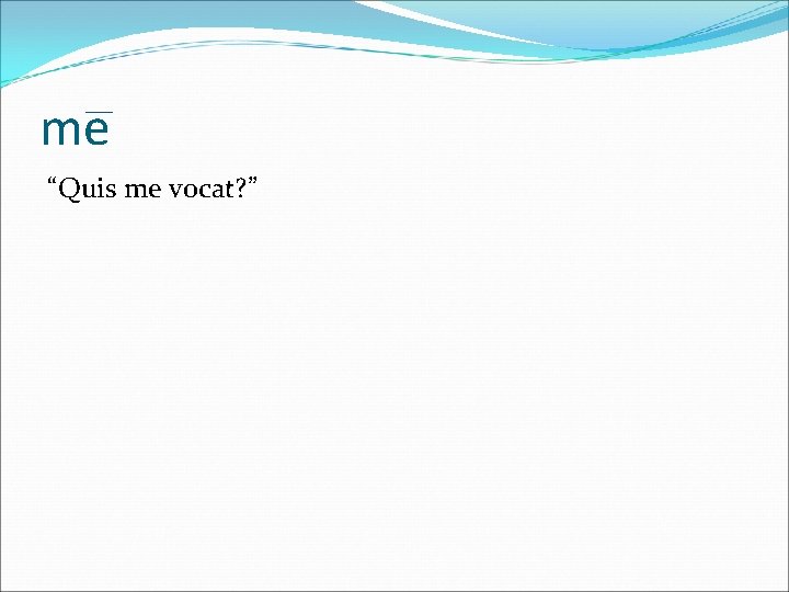 me “Quis me vocat? ” 