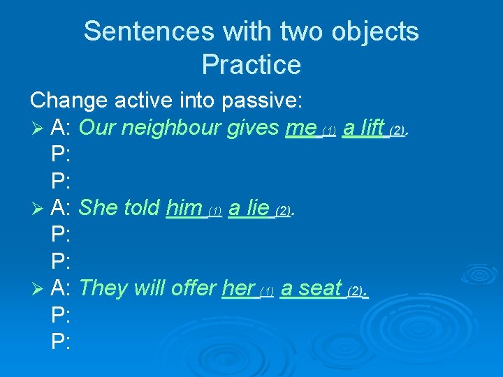 Sentences with two objects Practice Change active into passive: Ø A: Our neighbour gives