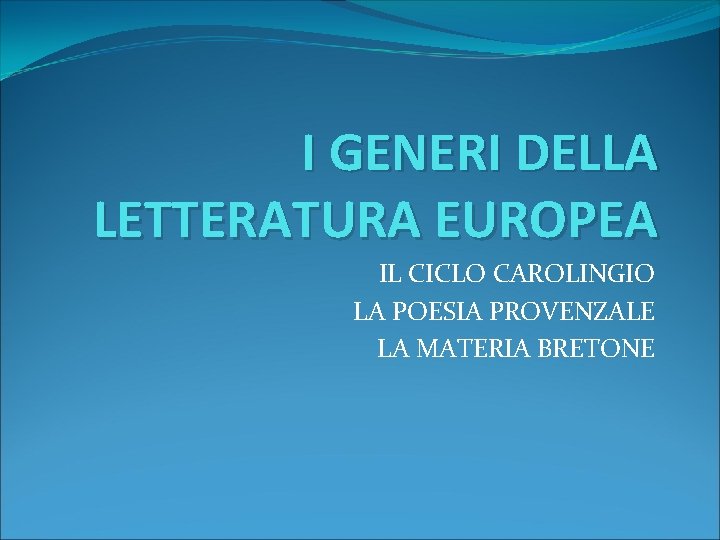 I GENERI DELLA LETTERATURA EUROPEA IL CICLO CAROLINGIO LA POESIA PROVENZALE LA MATERIA BRETONE