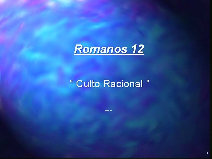 Romanos 12 “ Culto Racional ” --- 1 Romanos 12 “ Culto Racional ” --- 1