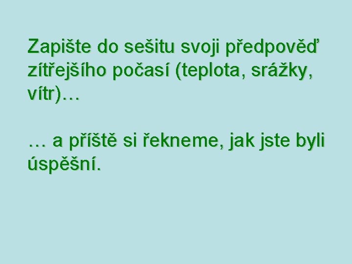 Zapište do sešitu svoji předpověď zítřejšího počasí (teplota, srážky, vítr)… … a příště si Zapište do sešitu svoji předpověď zítřejšího počasí (teplota, srážky, vítr)… … a příště si