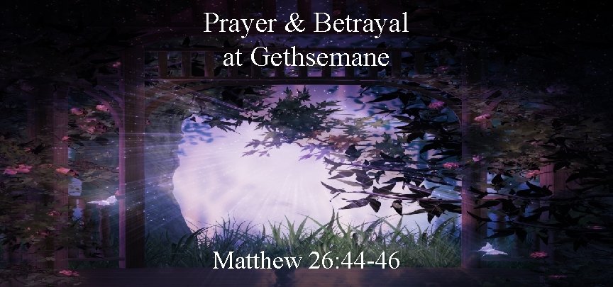 Prayer & Betrayal at Gethsemane Matthew 26: 44 -46 