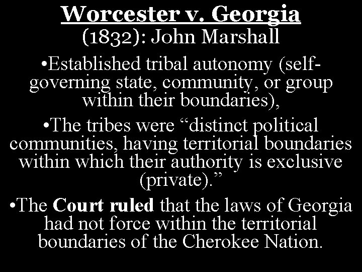 Worcester v. Georgia (1832): John Marshall • Established tribal autonomy (selfgoverning state, community, or