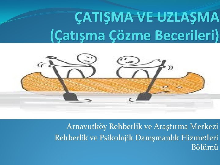 ÇATIŞMA VE UZLAŞMA (Çatışma Çözme Becerileri) Arnavutköy Rehberlik ve Araştırma Merkezi Rehberlik ve Psikolojik