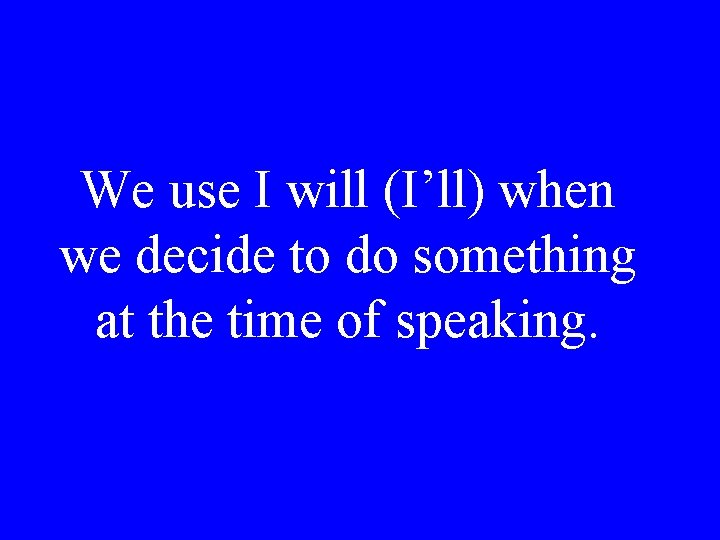 We use I will (I’ll) when we decide to do something at the time