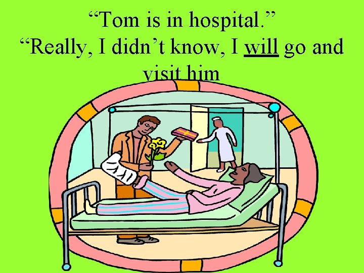 “Tom is in hospital. ” “Really, I didn’t know, I will go and visit