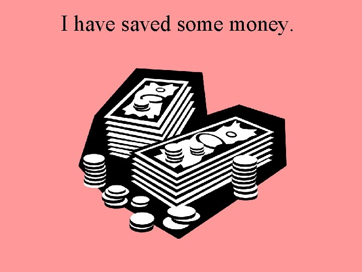 I have saved some money. 