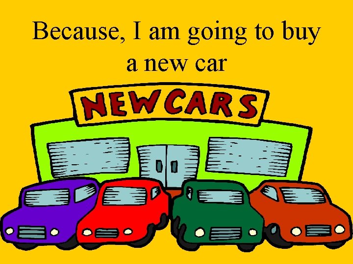 Because, I am going to buy a new car 