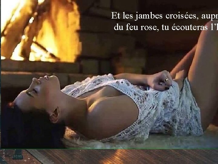 Et les jambes croisées, aupr du feu rose, tu écouteras l’h 