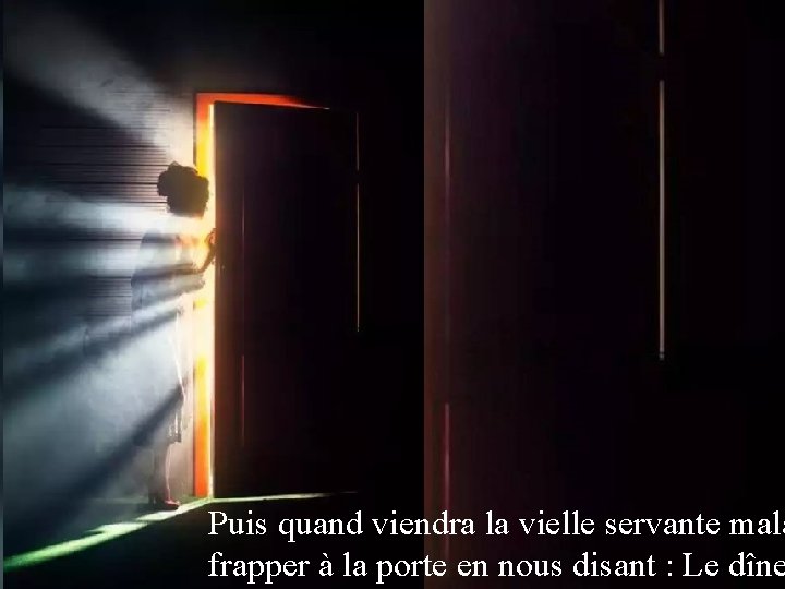 Puis quand viendra la vielle servante mala frapper à la porte en nous disant