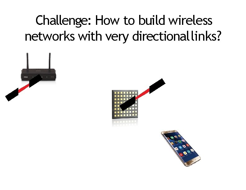 Challenge: How to build wireless networks with very directional links? 